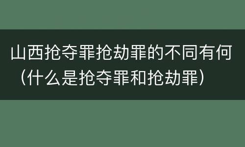 山西抢夺罪抢劫罪的不同有何（什么是抢夺罪和抢劫罪）
