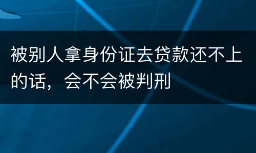 被别人拿身份证去贷款还不上的话，会不会被判刑
