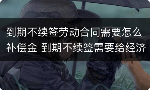 到期不续签劳动合同需要怎么补偿金 到期不续签需要给经济补偿金吗