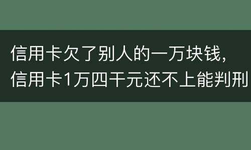 信用卡欠了别人的一万块钱，信用卡1万四干元还不上能判刑吗
