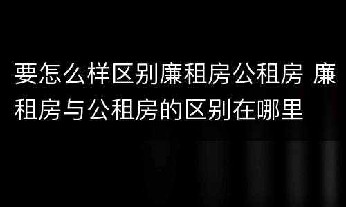 要怎么样区别廉租房公租房 廉租房与公租房的区别在哪里