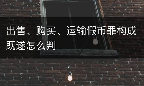 出售、购买、运输假币罪构成既遂怎么判