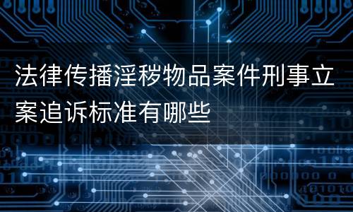 法律传播淫秽物品案件刑事立案追诉标准有哪些