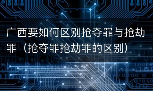 广西要如何区别抢夺罪与抢劫罪（抢夺罪抢劫罪的区别）