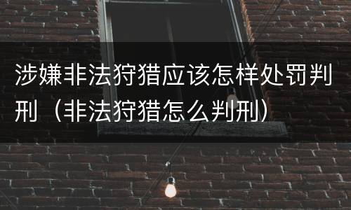 涉嫌非法狩猎应该怎样处罚判刑（非法狩猎怎么判刑）