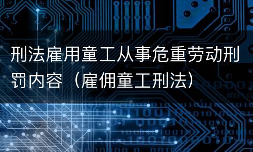 刑法雇用童工从事危重劳动刑罚内容（雇佣童工刑法）