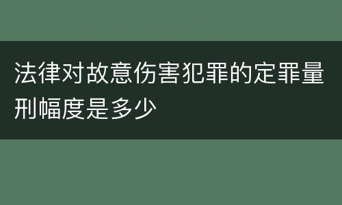 法律对故意伤害犯罪的定罪量刑幅度是多少
