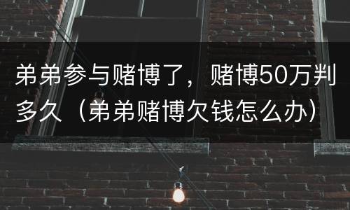 弟弟参与赌博了，赌博50万判多久（弟弟赌博欠钱怎么办）