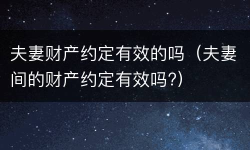 夫妻财产约定有效的吗（夫妻间的财产约定有效吗?）