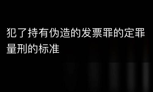 犯了持有伪造的发票罪的定罪量刑的标准