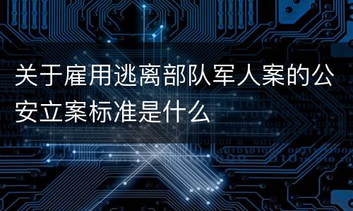 关于雇用逃离部队军人案的公安立案标准是什么