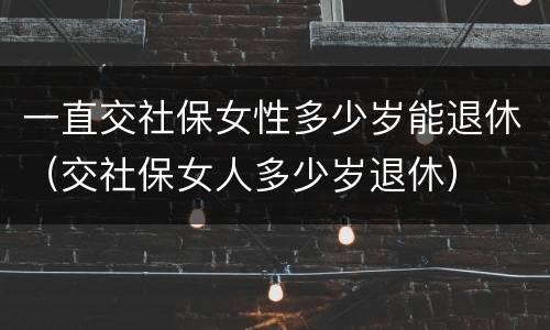 一直交社保女性多少岁能退休（交社保女人多少岁退休）