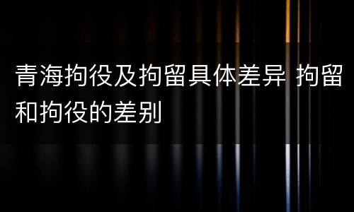 青海拘役及拘留具体差异 拘留和拘役的差别