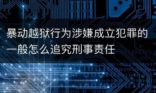 暴动越狱行为涉嫌成立犯罪的一般怎么追究刑事责任