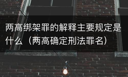 两高绑架罪的解释主要规定是什么（两高确定刑法罪名）