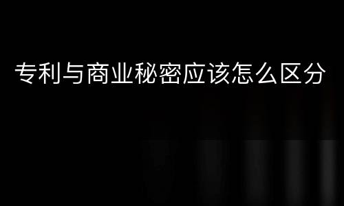 专利与商业秘密应该怎么区分