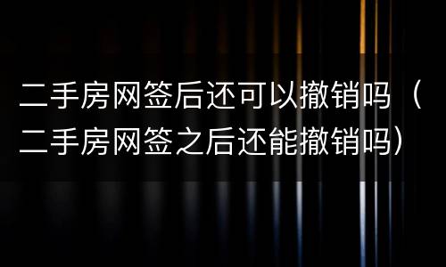 二手房网签后还可以撤销吗（二手房网签之后还能撤销吗）
