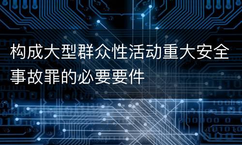构成大型群众性活动重大安全事故罪的必要要件