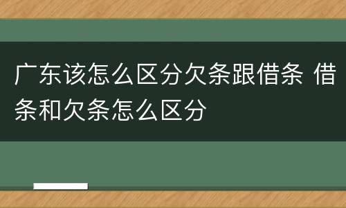 广东该怎么区分欠条跟借条 借条和欠条怎么区分