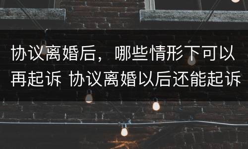 协议离婚后，哪些情形下可以再起诉 协议离婚以后还能起诉吗