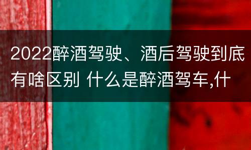 2022醉酒驾驶、酒后驾驶到底有啥区别 什么是醉酒驾车,什么是酒后驾车