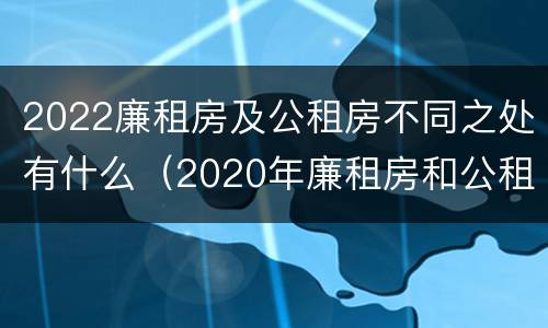 2022廉租房及公租房不同之处有什么（2020年廉租房和公租房的区别）