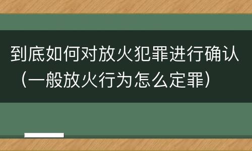 到底如何对放火犯罪进行确认（一般放火行为怎么定罪）