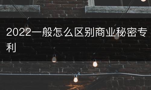 2022一般怎么区别商业秘密专利