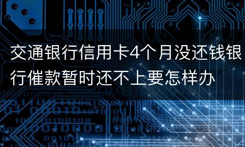 交通银行信用卡4个月没还钱银行催款暂时还不上要怎样办