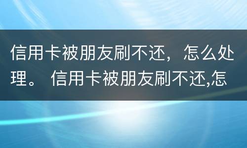信用卡被朋友刷不还，怎么处理。 信用卡被朋友刷不还,怎么处理呢