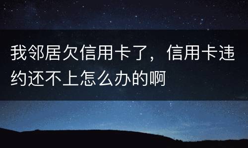 我邻居欠信用卡了，信用卡违约还不上怎么办的啊