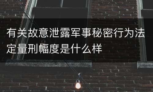 有关故意泄露军事秘密行为法定量刑幅度是什么样
