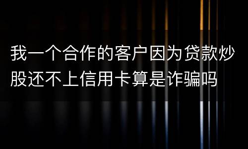 我一个合作的客户因为贷款炒股还不上信用卡算是诈骗吗
