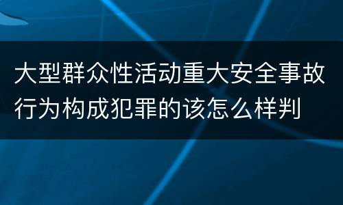 大型群众性活动重大安全事故行为构成犯罪的该怎么样判