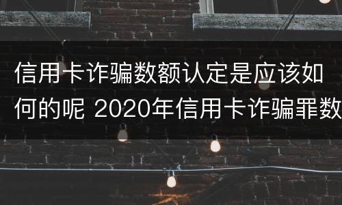 信用卡诈骗数额认定是应该如何的呢 2020年信用卡诈骗罪数额标准