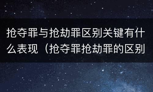 抢夺罪与抢劫罪区别关键有什么表现（抢夺罪抢劫罪的区别）