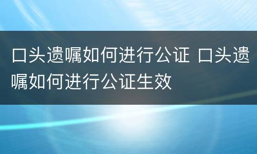 口头遗嘱如何进行公证 口头遗嘱如何进行公证生效