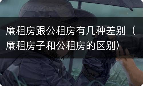 廉租房跟公租房有几种差别（廉租房子和公租房的区别）
