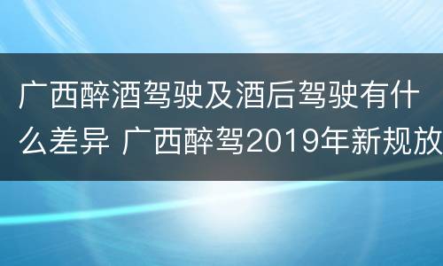 广西醉酒驾驶及酒后驾驶有什么差异 广西醉驾2019年新规放宽