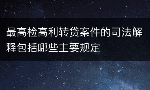最高检高利转贷案件的司法解释包括哪些主要规定