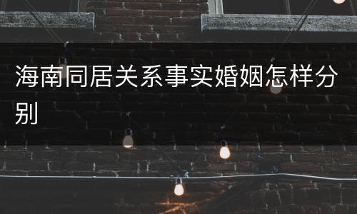 海南同居关系事实婚姻怎样分别