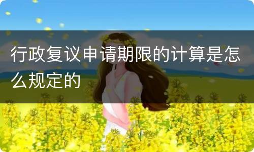 行政复议申请期限的计算是怎么规定的