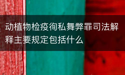 动植物检疫徇私舞弊罪司法解释主要规定包括什么