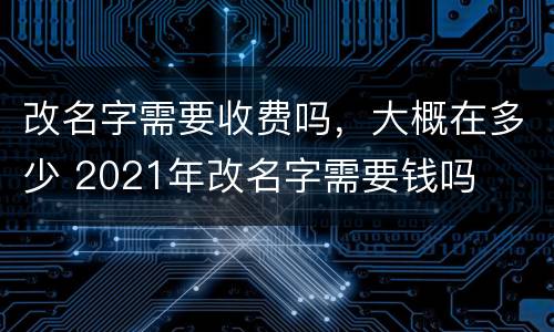 改名字需要收费吗，大概在多少 2021年改名字需要钱吗