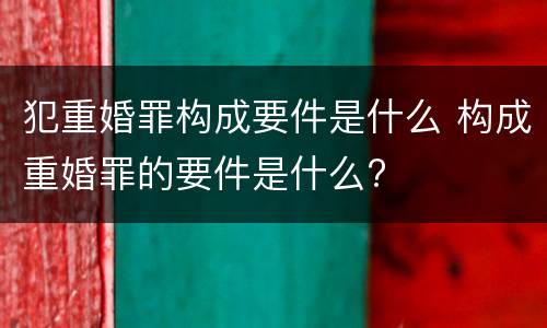 犯重婚罪构成要件是什么 构成重婚罪的要件是什么?