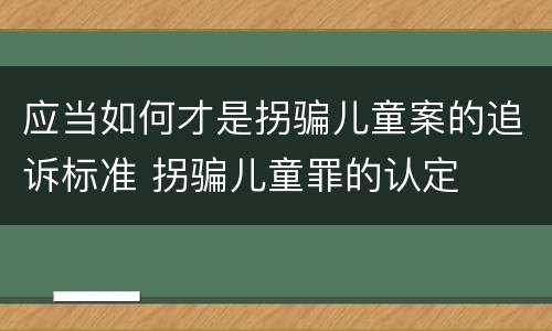 应当如何才是拐骗儿童案的追诉标准 拐骗儿童罪的认定