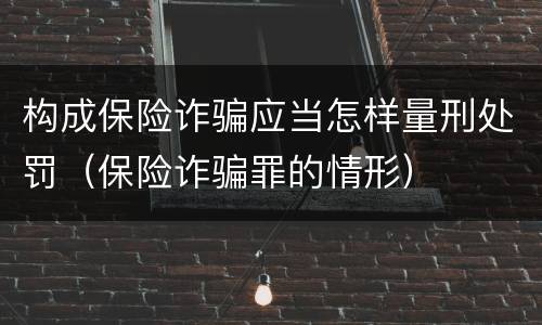 构成保险诈骗应当怎样量刑处罚（保险诈骗罪的情形）