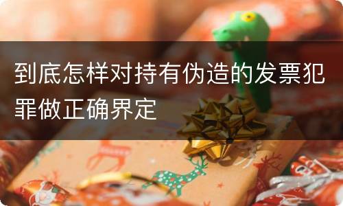到底怎样对持有伪造的发票犯罪做正确界定