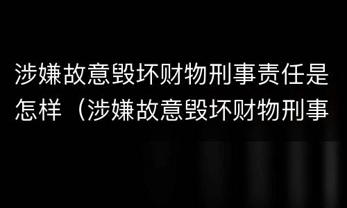 涉嫌故意毁坏财物刑事责任是怎样（涉嫌故意毁坏财物刑事责任是怎样的）
