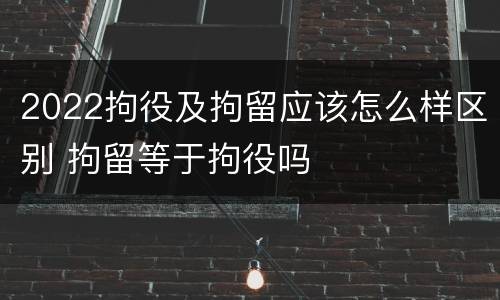 2022拘役及拘留应该怎么样区别 拘留等于拘役吗